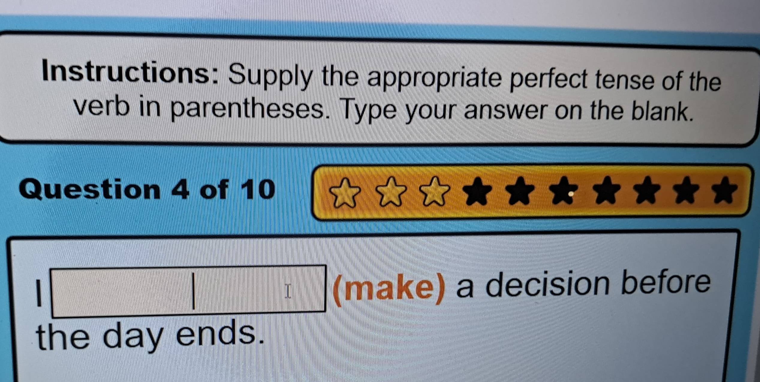 Instructions: Supply the appropriate perfect tense of the 
verb in parentheses. Type your answer on the blank. 
Question 4 of 10 
(make) a decision before 
the day ends.