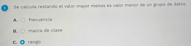 Se calcula restando el valor mayor menos es valor menor de un grupo de datos.
A. frecuencia
B. marca de clase
C. rango