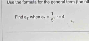 Use the formula for the general term (the nth 
Find a_7 when a_1= 1/5 , r=4