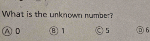 What is the unknown number?
A0
B1
○ 5 D6