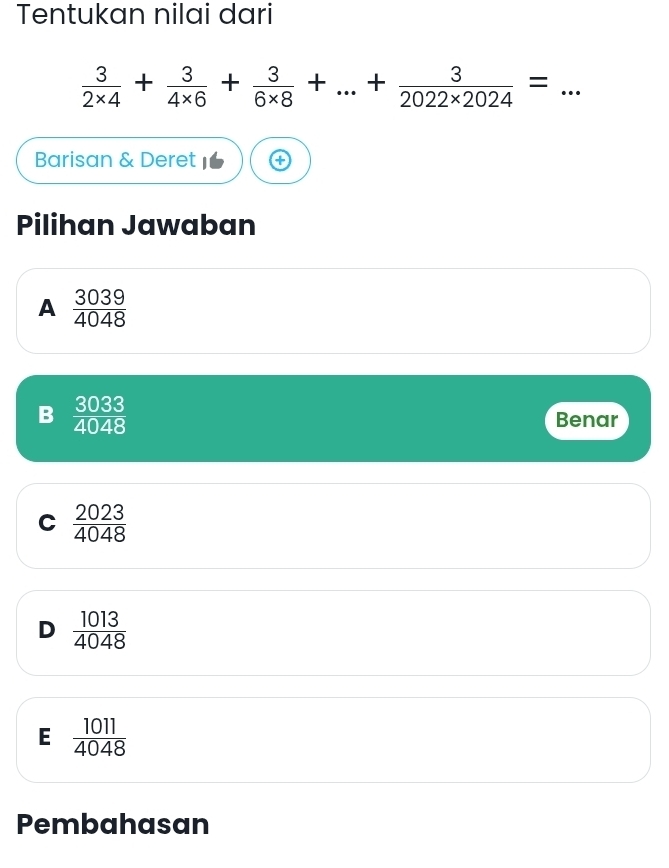 Tentukan nilai dari
 3/2* 4 + 3/4* 6 + 3/6* 8 +...+ 3/2022* 2024 = _
Barisan & Deret
Pilihan Jawaban
A  3039/4048 
B  3033/4048  Benar
C  2023/4048 
D  1013/4048 
E  1011/4048 
Pembahasan