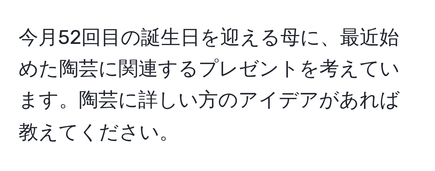 今月52回目の誕生日を迎える母に、最近始めた陶芸に関連するプレゼントを考えています。陶芸に詳しい方のアイデアがあれば教えてください。