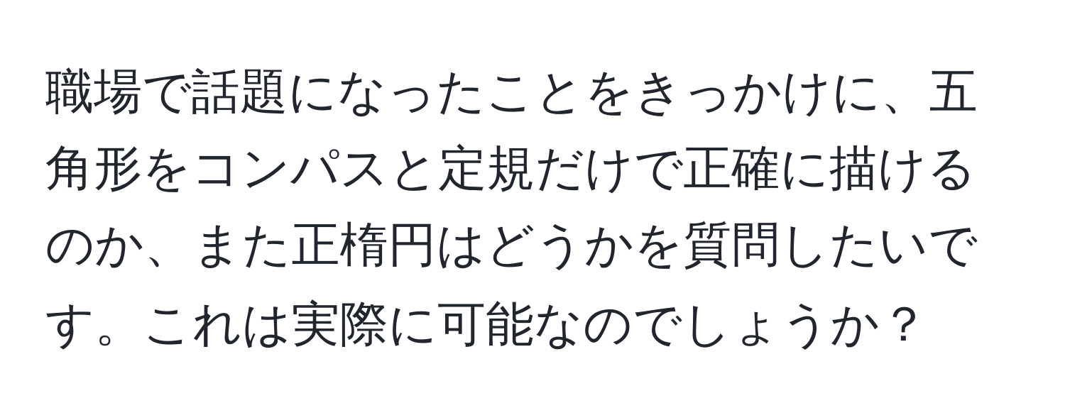 職場で話題になったことをきっかけに、五角形をコンパスと定規だけで正確に描けるのか、また正楕円はどうかを質問したいです。これは実際に可能なのでしょうか？