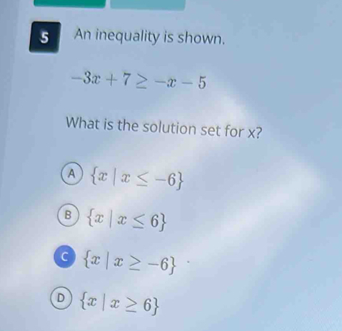 An inequality is shown.
-3x+7≥ -x-5
What is the solution set for x?
A  x|x≤ -6
B  x|x≤ 6
c  x|x≥ -6
D  x|x≥ 6