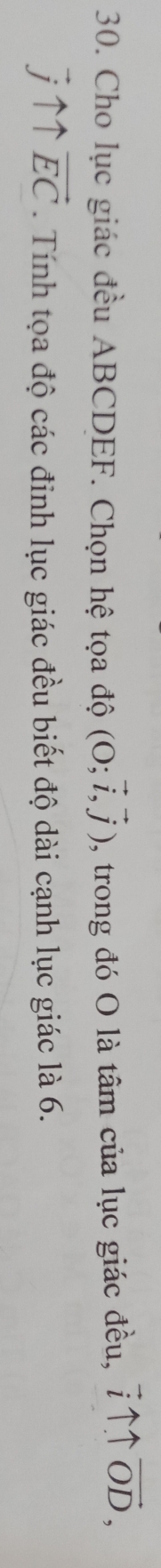 Cho lục giác đều ABCDEF. Chọn hệ tọa độ (O;vector i,vector j) , trong đó O là tâm của lục giác đều, vector iuparrow overleftrightarrow Ovector D,
overline juparrow uparrow overline EC. Tính tọa độ các đinh lục giác đều biết độ dài cạnh lục giác là 6.