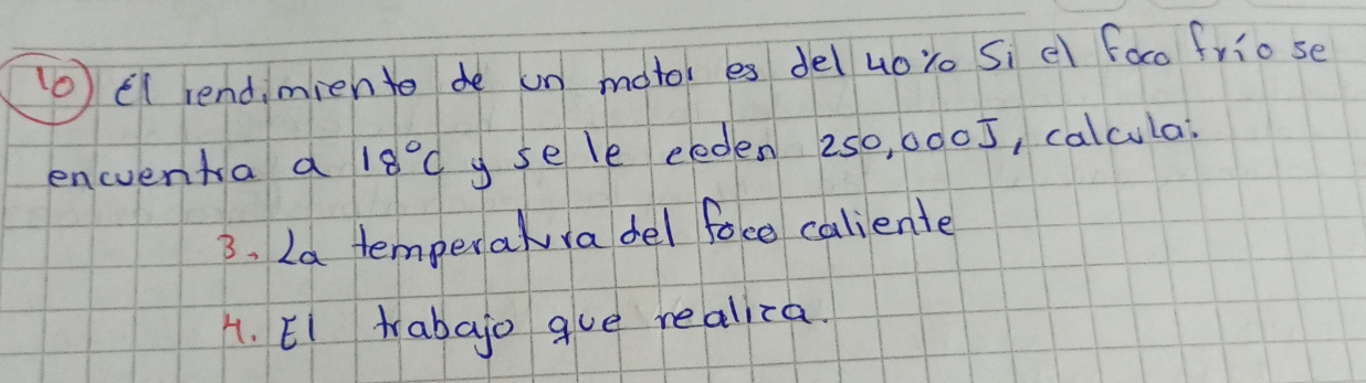 (0 Ellendimiento de un moto es del uoyo Si e faco friose 
encuenta a 18°C y sele eeden 250, 0005, calcula: 
3. La temperalradel foce caliente 
41. EI abajo gue realica.