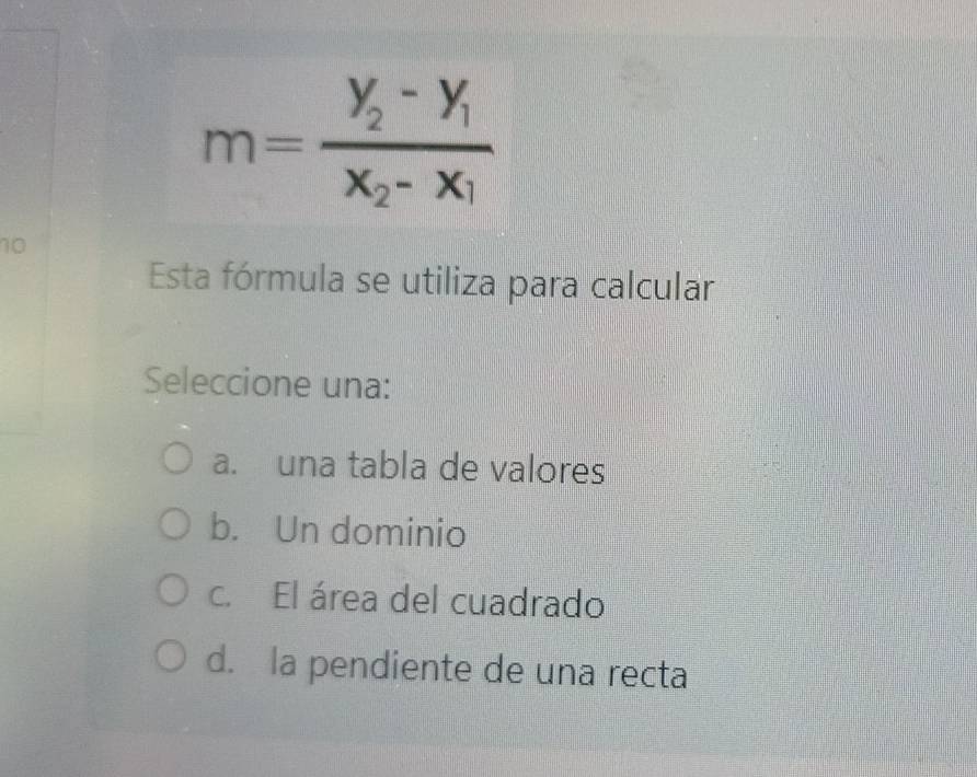 m=frac y_2-y_1x_2-x_1
10
Esta fórmula se utiliza para calcular
Seleccione una:
a. una tabla de valores
b. Un dominio
c. El área del cuadrado
d. la pendiente de una recta