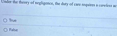 Under the theory of negligence, the duty of care requires a careless ac
True
False