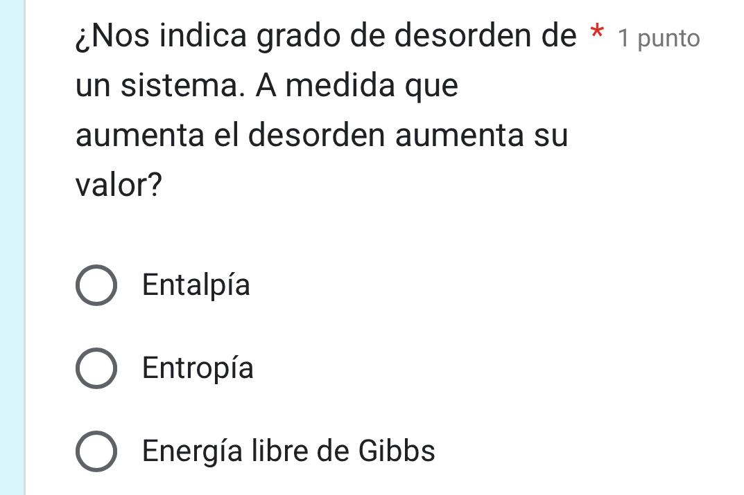 ¿Nos indica grado de desorden de * 1 punto
un sistema. A medida que
aumenta el desorden aumenta su
valor?
Entalpía
Entropía
Energía libre de Gibbs