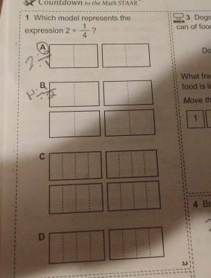 Countdown to the Math STAAR
1 Which model represents the 3 Dogs
expression 2+ 1/4  ？ can of foo
A
Dc
What fra
B food is l
Move th
1
4 Br
D
3J
