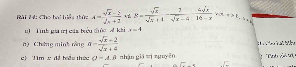 Cho hai biểu thức A= (sqrt(x)-5)/sqrt(x)+2  và B= sqrt(x)/sqrt(x)+4 - 2/sqrt(x)-4 - 4sqrt(x)/16-x  với x≥ 0, ≠  
a) Tính giá trị của biểu thức A khi x=4
b) Chứng minh rằng B= (sqrt(x)+2)/sqrt(x)+4 
: Cho hai biểu 
c) Tìm x để biểu thức Q=A.B nhận giá trị nguyên. Tnh giá trị
sqrt(x)+5 sqrt(x)