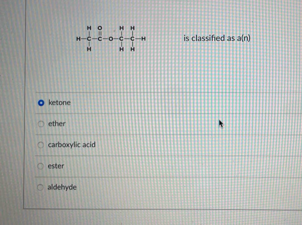 H H
C C H is classifed as a(n)
H H
ketone
ether
carboxylic acid
ester
aldehyde