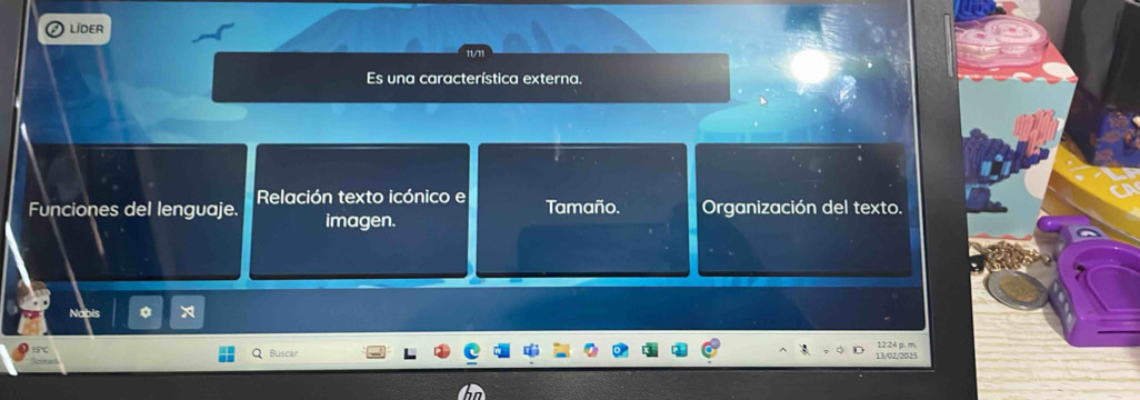 LIDER 
11/11 
Es una característica externa. 
Funciones del lenguaje. Relación texto icónico e Tamaño. Organización del texto. 
imagen. 
15℃ Buscar 13/02/2025 12:24 p. m