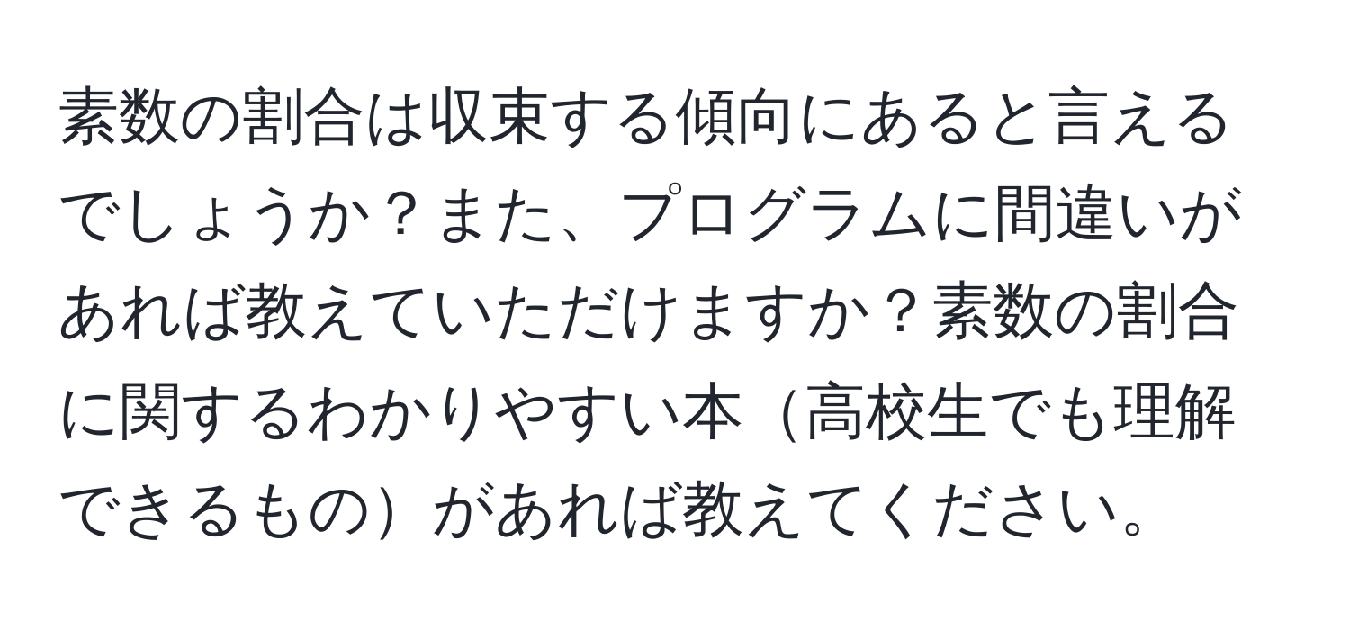 素数の割合は収束する傾向にあると言えるでしょうか？また、プログラムに間違いがあれば教えていただけますか？素数の割合に関するわかりやすい本高校生でも理解できるものがあれば教えてください。