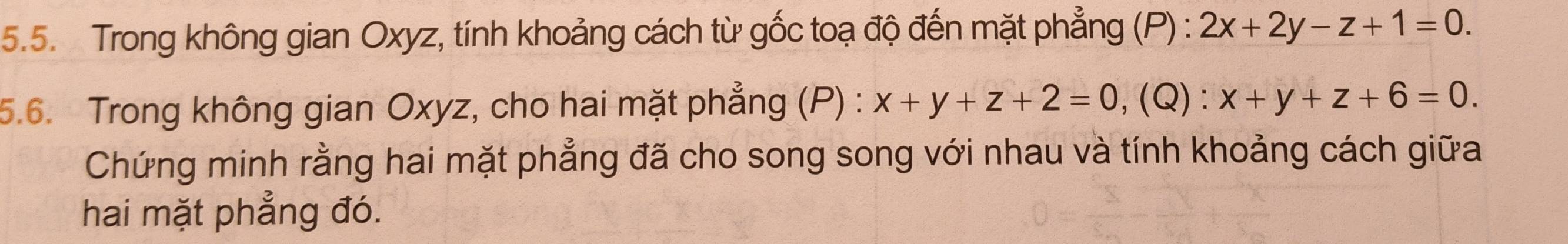 Trong không gian Oxyz, tính khoảng cách từ gốc toạ độ đến mặt phẳng (P) : 2x+2y-z+1=0. 
5.6. Trong không gian Oxyz, cho hai mặt phẳng (P) : x+y+z+2=0, (Q) : x+y+z+6=0. 
Chứng minh rằng hai mặt phẳng đã cho song song với nhau và tính khoảng cách giữa
hai mặt phẳng đó.