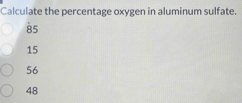 Calculate the percentage oxygen in aluminum sulfate.
85
15
56
48