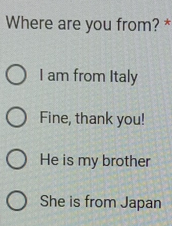 Where are you from? *
I am from Italy
Fine, thank you!
He is my brother
She is from Japan