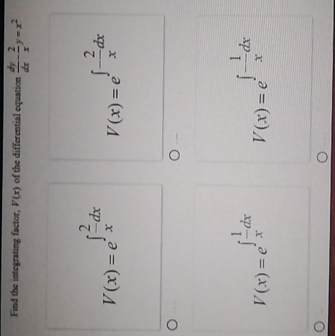 Find the integrating factor, V(x) of the differential equation  dy/dx - 2/x y=x^2
V(x)=e^(∈t frac 2)xdx
V(x)=e^(∈t -frac 2)xdx
V(x)=e^(∈t frac 1)xdx
V(x)=e^(∈t frac 1)xdx