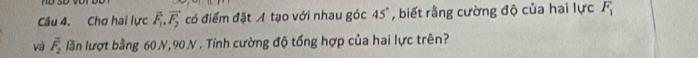 Cho hai lực vector F_1, vector F_2 có điểm đặt Á tạo với nhau góc 45° , biết rằng cường độ của hai lực F_1
và overline F_2 lần lượt bằng 60 N, 90 N. Tính cường độ tổng hợp của hai lực trên?