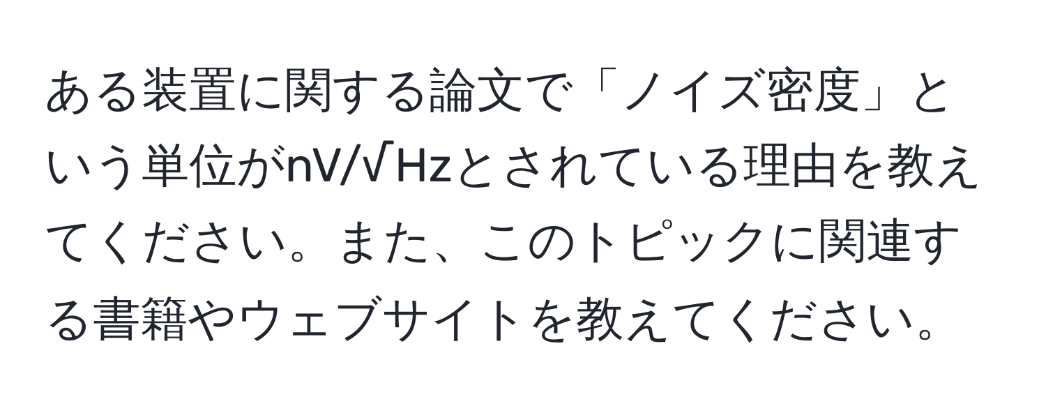 ある装置に関する論文で「ノイズ密度」という単位がnV/√Hzとされている理由を教えてください。また、このトピックに関連する書籍やウェブサイトを教えてください。