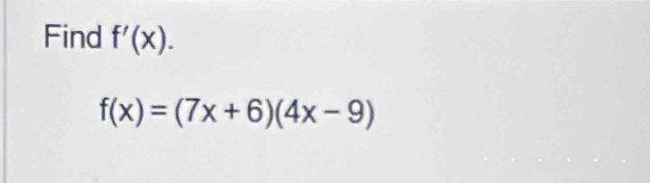 Find f'(x).
f(x)=(7x+6)(4x-9)