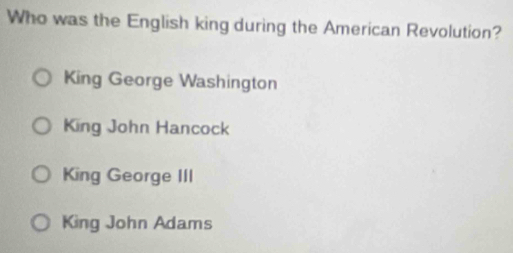 Who was the English king during the American Revolution?
King George Washington
King John Hancock
King George III
King John Adams