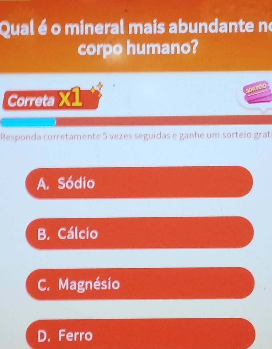 Qual é o mineral mais abundante ne
corpo humano?
Sortéio
Correta X1
Responda corretamente 5 vezes seguidas e ganhe um sorteio grat
A. Sódio
B. Cálcio
C. Magnésio
D. Ferro