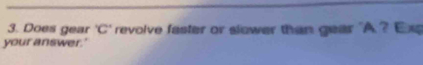 Does gear ' C ' revolve faster or slower than gear ' A? E 
your answer.'