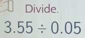 Divide.
3.55/ 0.05