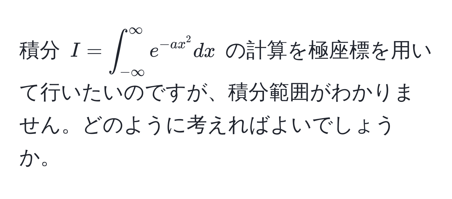 積分 $I = ∈t_(-∈fty)^(∈fty) e^(-ax^2) dx$ の計算を極座標を用いて行いたいのですが、積分範囲がわかりません。どのように考えればよいでしょうか。