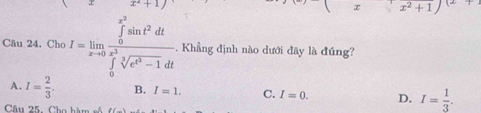 x^2+1
x
·s ·s ·s 
Câu 24. Cho I=limlimits _xto 0frac (∈tlimits _0)^(x^(3))sin t^2dt(∈tlimits _0)^(x^(3))sqrt[3](e^(t^3))-1dt. Khẳng định nào dưới đây là đúng?
A. I= 2/3 .
B. I=1. C. I=0. D. I= 1/3 . 
Câu 25. Cho hàm số f(_ )