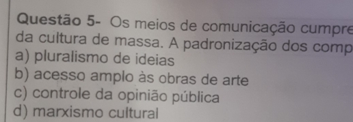 Questão 5- Os meios de comunicação cumpre
da cultura de massa. A padronização dos comp
a) pluralismo de ideias
b) acesso amplo às obras de arte
c) controle da opinião pública
d) marxismo cultural