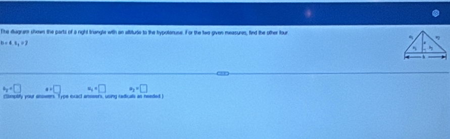 The diagram shows the parts of a right triangle with an allitude to the hypotenuse. For the two given measures, find the other four
b=4,0,02
a_2=□ a=□ u_4=□ u_2=□
Esmptify your enswers. Type exact ansivers, using radicals as needed