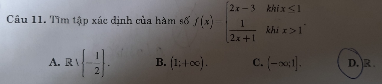 Tìm tập xác định của hàm số f(x)=beginarrayl 2x-3khx≤ 1  1/2x+1 khix>1endarray..
B. (1;+∈fty ). (-∈fty ;1]. 
C.
A. Rvee  - 1/2 . D. R.