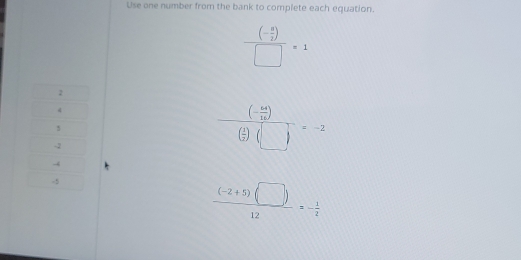 Use one number from the bank to complete each equation.
frac (- a/2 )□ =1
frac (- 64/17 )( 1/7 )(□ )=-2
 ((-2+5)(□ ))/12 =- 1/2 