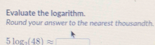 Evaluate the logarithm. 
Round your answer to the nearest thousandth.
5log _9(48)approx _ 