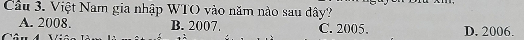 Việt Nam gia nhập WTO vào năm nào sau đây?
A. 2008. B. 2007.
C. 2005. D. 2006.