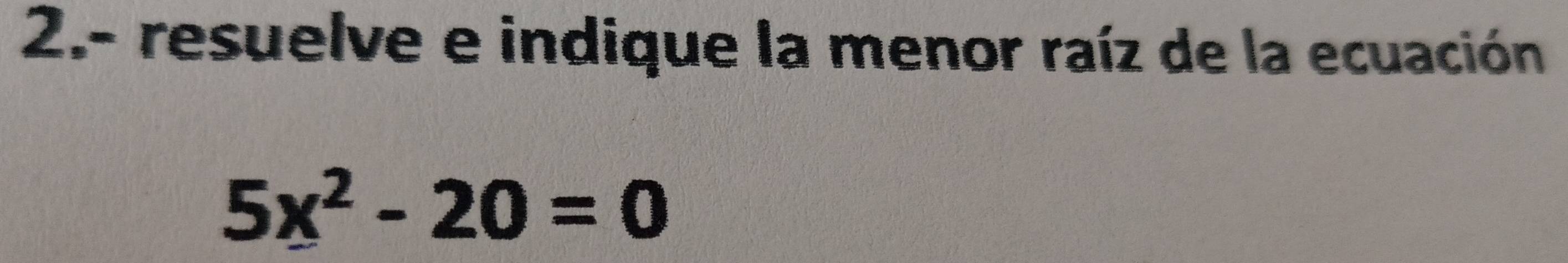 2.- resuelve e indique la menor raíz de la ecuación
5x^2-20=0