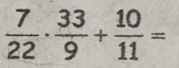  7/22 ·  33/9 + 10/11 =