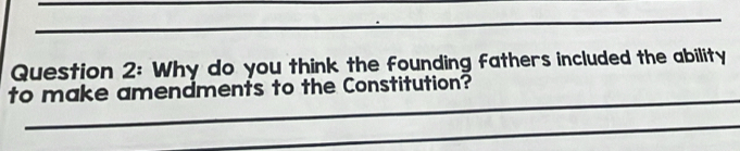 Why do you think the founding fathers included the ability 
_ 
to make amendments to the Constitution? 
_