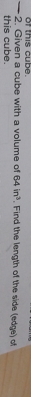of this cube. 
— 2. Given a cube with a volume of 64in^3. Find the length of the side (edge) of 
this cube.