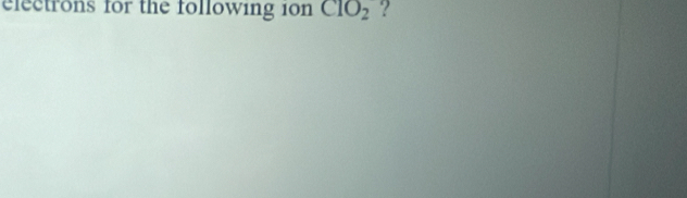 electrons for the following i0n ClO_2 ?