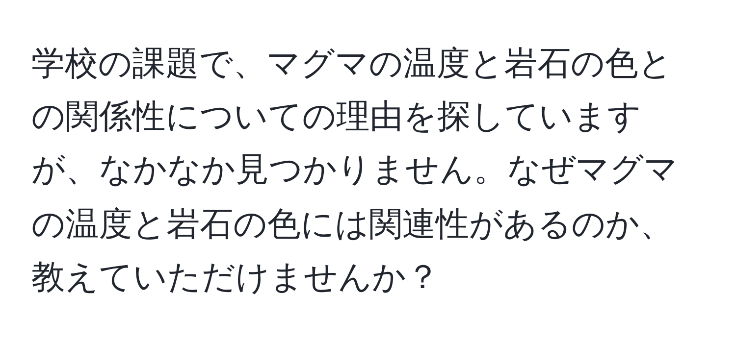 学校の課題で、マグマの温度と岩石の色との関係性についての理由を探していますが、なかなか見つかりません。なぜマグマの温度と岩石の色には関連性があるのか、教えていただけませんか？