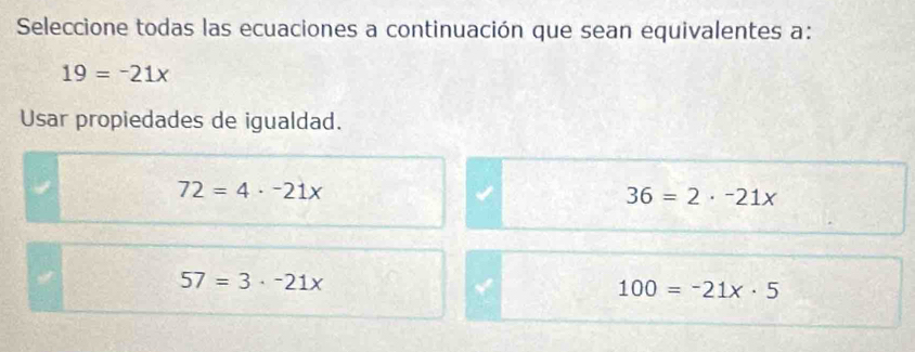 Seleccione todas las ecuaciones a continuación que sean equivalentes a:
19=-21x
Usar propiedades de igualdad.
72=4· -21x
36=2· -21x
57=3· -21x
100=-21x· 5