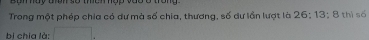 Bom hay uhn số theh hộp vào ở trong 
Trong một phép chia có dự mà số chia, thương, số dự lần lượt là 26 : 13; 8 thi số 
bị chia là: □ .