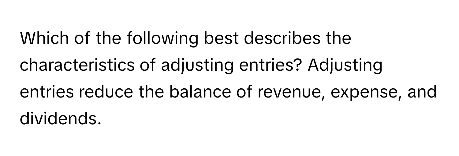 Which of the following best describes the characteristics of adjusting entries? Adjusting entries reduce the balance of revenue, expense, and dividends.