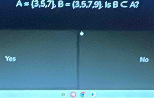 A= 3,5,7 , B=(3,5,7,9) is B⊂ A?
Yes