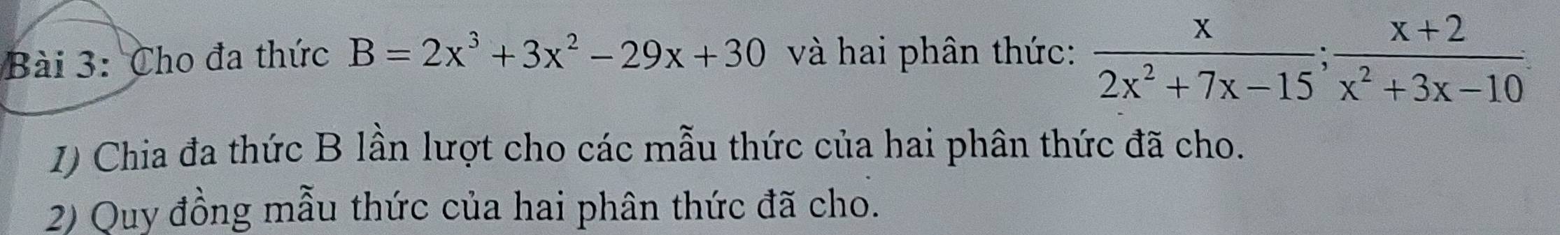 Cho đa thức B=2x^3+3x^2-29x+30 và hai phân thức:  x/2x^2+7x-15 ;  (x+2)/x^2+3x-10 
1) Chia đa thức B lần lượt cho các mẫu thức của hai phân thức đã cho. 
2) Quy đồng mẫu thức của hai phân thức đã cho.