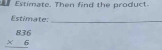 Estimate. Then find the product. 
Estimate:_
beginarrayr 836 * 6 hline endarray