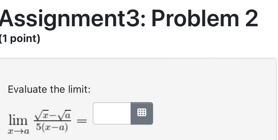 Assignment3: Problem 2 
(1 point) 
Evaluate the limit:
limlimits _xto a (sqrt(x)-sqrt(a))/5(x-a) =